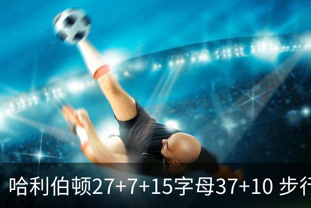 哈利伯顿27+7+15字母37+10 步行者擒鹿进决赛